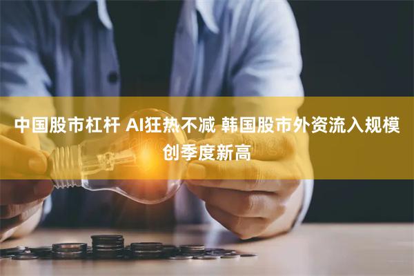 中国股市杠杆 AI狂热不减 韩国股市外资流入规模创季度新高