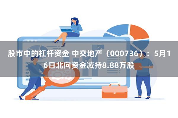 股市中的杠杆资金 中交地产（000736）：5月16日北向资金减持8.88万股