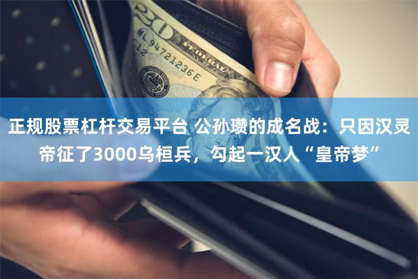 正规股票杠杆交易平台 公孙瓒的成名战：只因汉灵帝征了3000乌桓兵，勾起一汉人“皇帝梦”