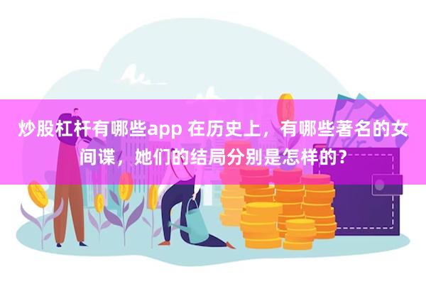 炒股杠杆有哪些app 在历史上，有哪些著名的女间谍，她们的结局分别是怎样的？