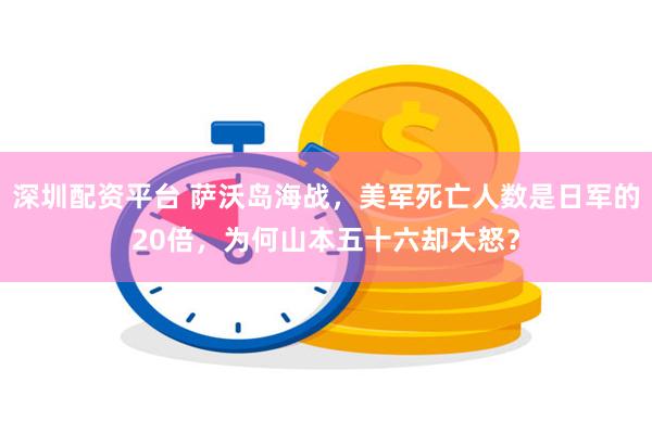 深圳配资平台 萨沃岛海战，美军死亡人数是日军的20倍，为何山本五十六却大怒？