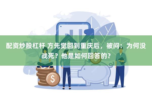 配资炒股杠杆 方先觉回到重庆后，被问：为何没战死？他是如何回答的？