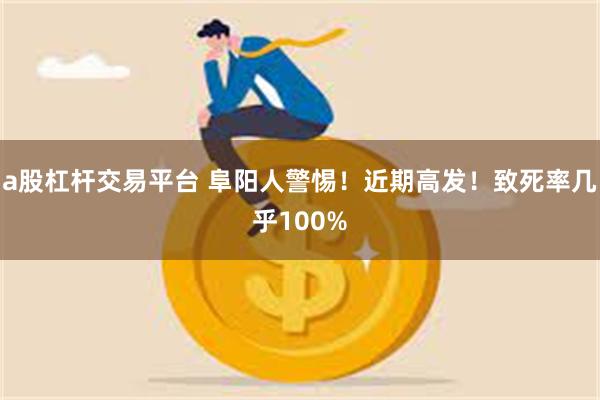 a股杠杆交易平台 阜阳人警惕！近期高发！致死率几乎100%