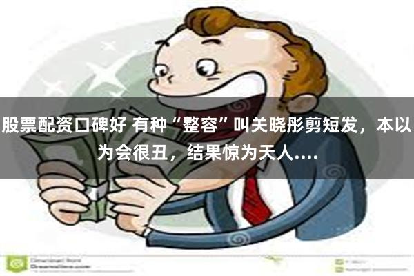 股票配资口碑好 有种“整容”叫关晓彤剪短发，本以为会很丑，结果惊为天人....