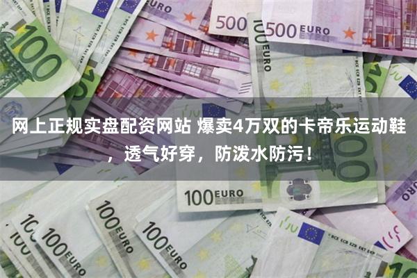 网上正规实盘配资网站 爆卖4万双的卡帝乐运动鞋，透气好穿，防泼水防污！