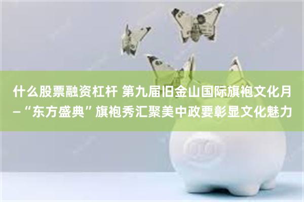 什么股票融资杠杆 第九届旧金山国际旗袍文化月—“东方盛典”旗袍秀汇聚美中政要彰显文化魅力