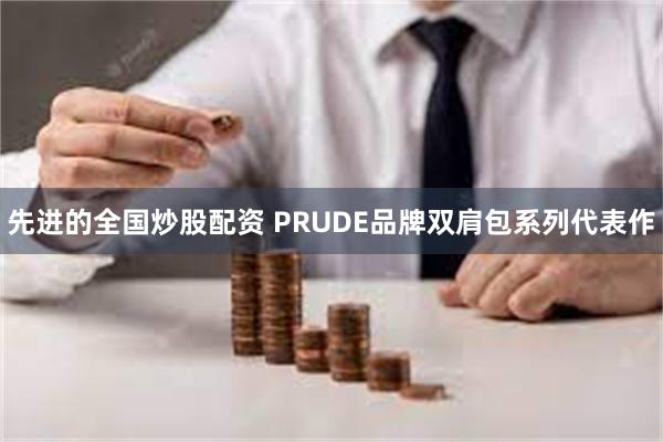 先进的全国炒股配资 PRUDE品牌双肩包系列代表作