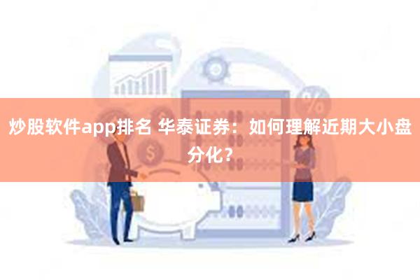 炒股软件app排名 华泰证券：如何理解近期大小盘分化？