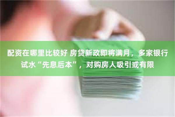 配资在哪里比较好 房贷新政即将满月，多家银行试水“先息后本”，对购房人吸引或有限