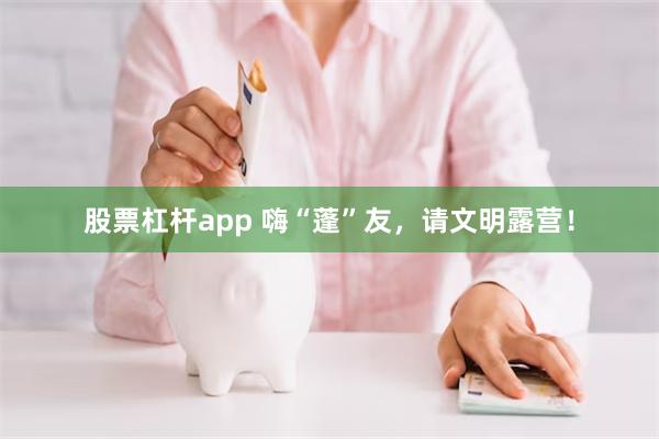 股票杠杆app 嗨“蓬”友，请文明露营！