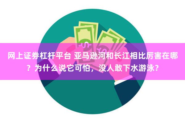 网上证劵杠杆平台 亚马逊河和长江相比厉害在哪？为什么说它可怕，没人敢下水游泳？