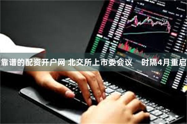 靠谱的配资开户网 北交所上市委会议    时隔4月重启