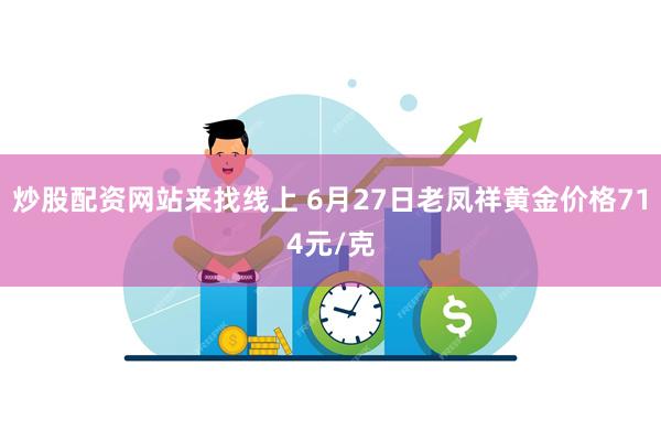 炒股配资网站来找线上 6月27日老凤祥黄金价格714元/克