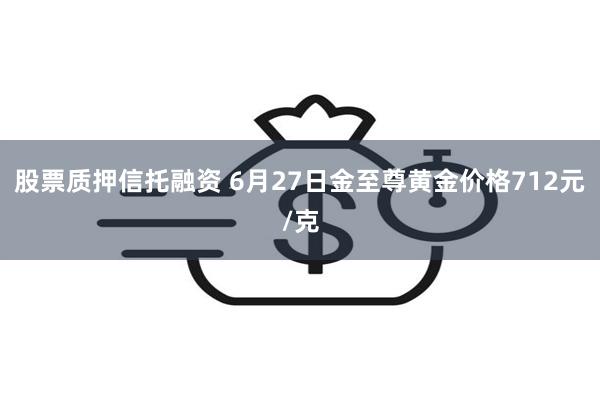 股票质押信托融资 6月27日金至尊黄金价格712元/克