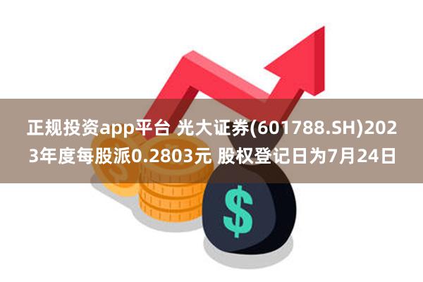 正规投资app平台 光大证券(601788.SH)2023年度每股派0.2803元 股权登记日为7月24日