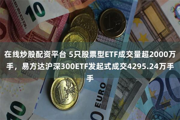 在线炒股配资平台 5只股票型ETF成交量超2000万手，易方达沪深300ETF发起式成交4295.24万手