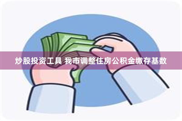 炒股投资工具 我市调整住房公积金缴存基数