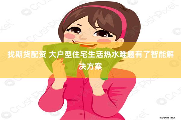 找期货配资 大户型住宅生活热水难题有了智能解决方案