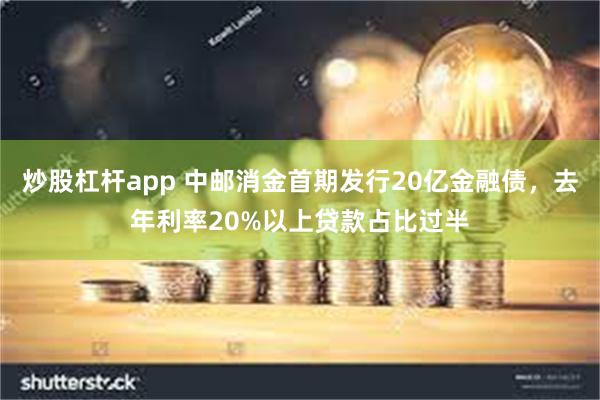 炒股杠杆app 中邮消金首期发行20亿金融债，去年利率20%以上贷款占比过半