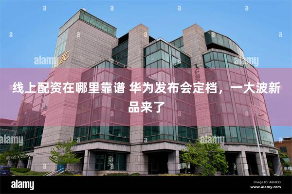 线上配资在哪里靠谱 华为发布会定档，一大波新品来了