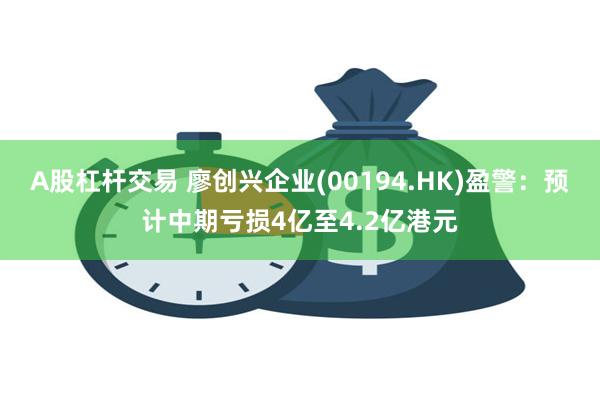 A股杠杆交易 廖创兴企业(00194.HK)盈警：预计中期亏损4亿至4.2亿港元