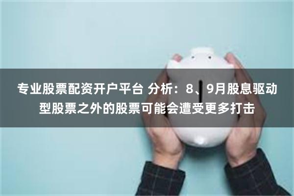 专业股票配资开户平台 分析：8、9月股息驱动型股票之外的股票可能会遭受更多打击