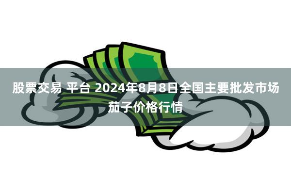 股票交易 平台 2024年8月8日全国主要批发市场茄子价格行情