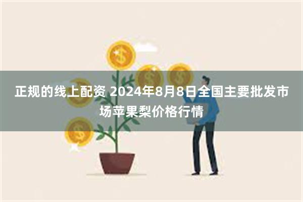 正规的线上配资 2024年8月8日全国主要批发市场苹果梨价格行情