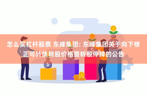 怎么买杠杆股票 东峰集团: 东峰集团关于向下修正可转债转股价格暨转股停牌的公告