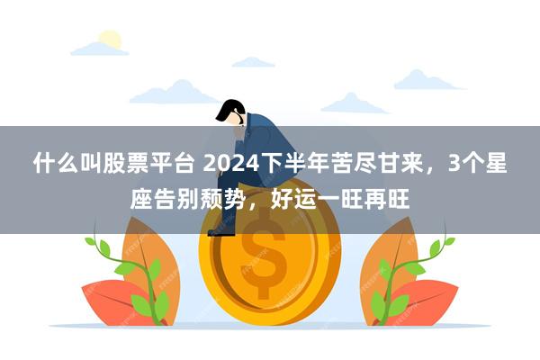 什么叫股票平台 2024下半年苦尽甘来，3个星座告别颓势，好运一旺再旺