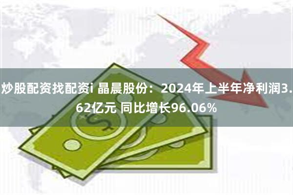 炒股配资找配资i 晶晨股份：2024年上半年净利润3.62亿元 同比增长96.06%