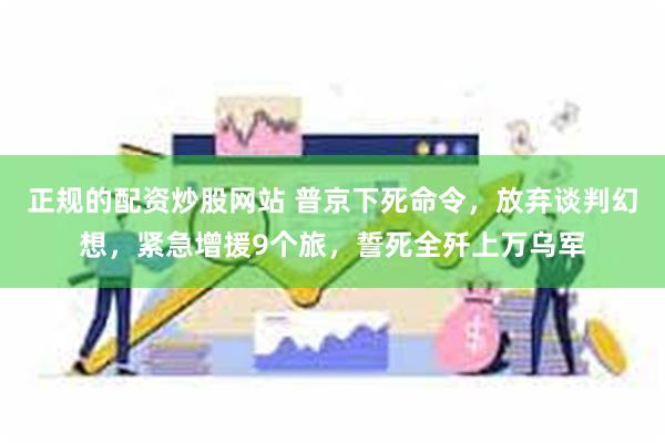 正规的配资炒股网站 普京下死命令，放弃谈判幻想，紧急增援9个旅，誓死全歼上万乌军