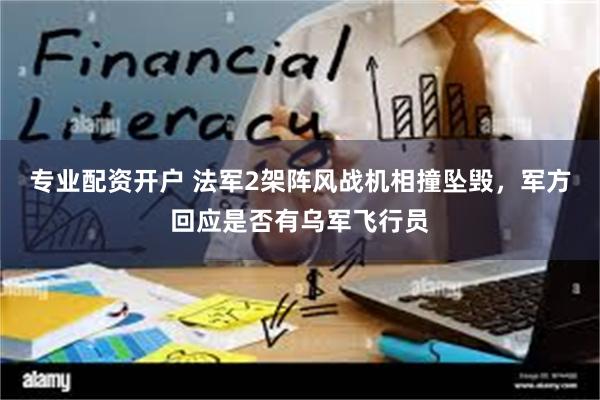 专业配资开户 法军2架阵风战机相撞坠毁，军方回应是否有乌军飞行员