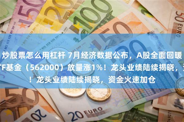 炒股票怎么用杠杆 7月经济数据公布，A股全面回暖，中证100ETF基金（562000）放量涨1%！龙头业绩陆续揭晓，资金火速加仓