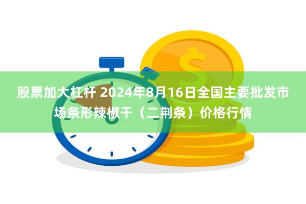 股票加大杠杆 2024年8月16日全国主要批发市场条形辣椒干（二荆条）价格行情