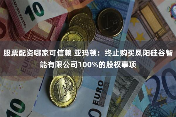 股票配资哪家可信赖 亚玛顿：终止购买凤阳硅谷智能有限公司100%的股权事项