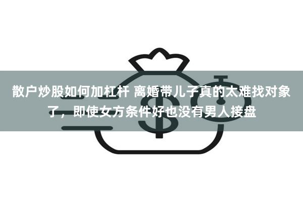 散户炒股如何加杠杆 离婚带儿子真的太难找对象了，即使女方条件好也没有男人接盘