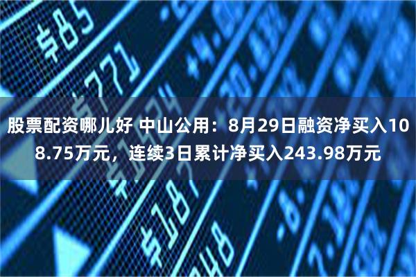 股票配资哪儿好 中山公用：8月29日融资净买入108.75万元，连续3日累计净买入243.98万元