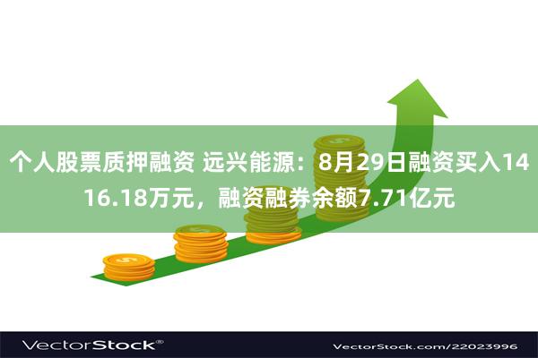 个人股票质押融资 远兴能源：8月29日融资买入1416.18万元，融资融券余额7.71亿元