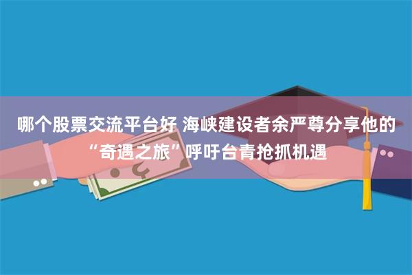 哪个股票交流平台好 海峡建设者余严尊分享他的“奇遇之旅”呼吁台青抢抓机遇