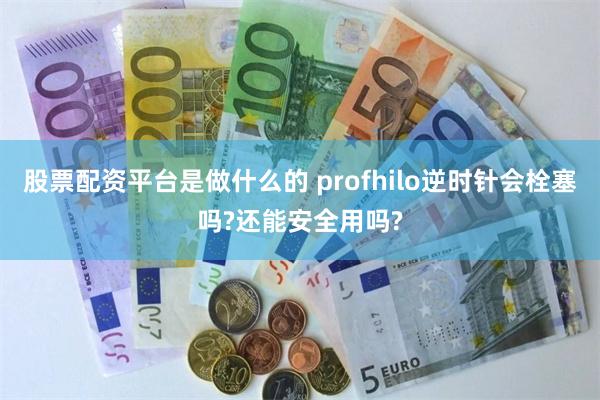 股票配资平台是做什么的 profhilo逆时针会栓塞吗?还能安全用吗?