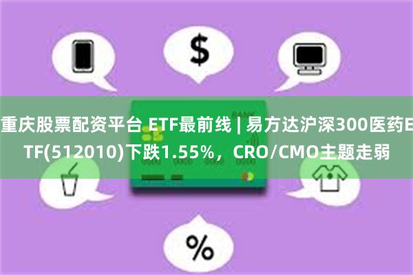 重庆股票配资平台 ETF最前线 | 易方达沪深300医药ETF(512010)下跌1.55%，CRO/CMO主题走弱