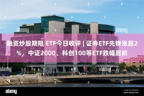 融资炒股期限 ETF今日收评 | 证券ETF先锋涨超2%，中证2000、科创100等ETF跌幅居前