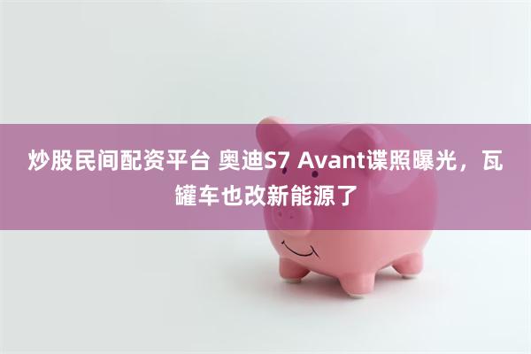 炒股民间配资平台 奥迪S7 Avant谍照曝光，瓦罐车也改新能源了