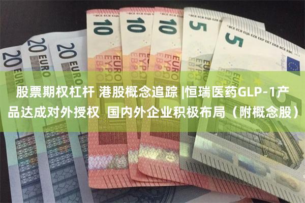 股票期权杠杆 港股概念追踪 |恒瑞医药GLP-1产品达成对外授权  国内外企业积极布局（附概念股）