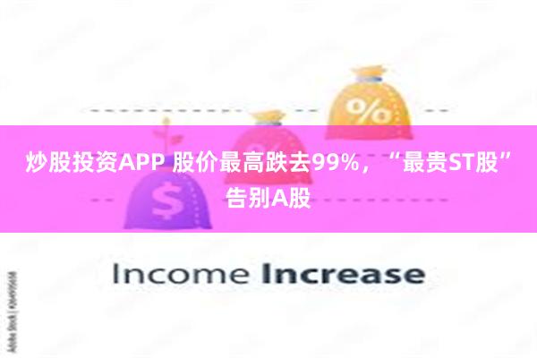 炒股投资APP 股价最高跌去99%，“最贵ST股”告别A股