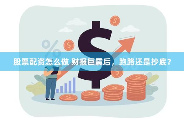 股票配资怎么做 财报巨震后，跑路还是抄底？