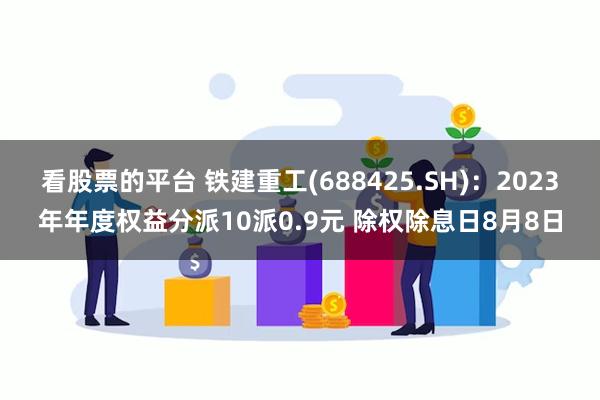 看股票的平台 铁建重工(688425.SH)：2023年年度权益分派10派0.9元 除权除息日8月8日