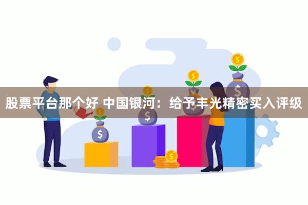 股票平台那个好 中国银河：给予丰光精密买入评级