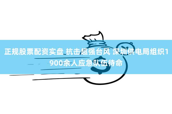 正规股票配资实盘 抗击超强台风 深圳供电局组织1900余人应急队伍待命